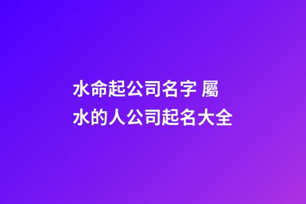 水命起公司名字 屬水的人公司起名大全-第1張-公司起名-玄機派